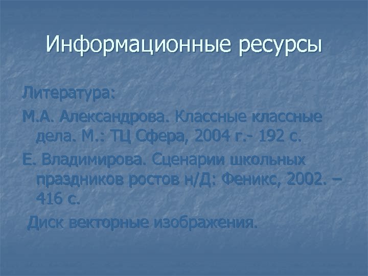 Информационные ресурсы Литература: М. А. Александрова. Классные классные дела. М. : ТЦ Сфера, 2004