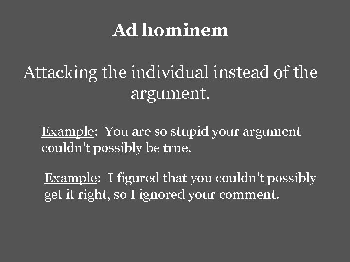 Ad hominem Attacking the individual instead of the argument. Example: You are so stupid