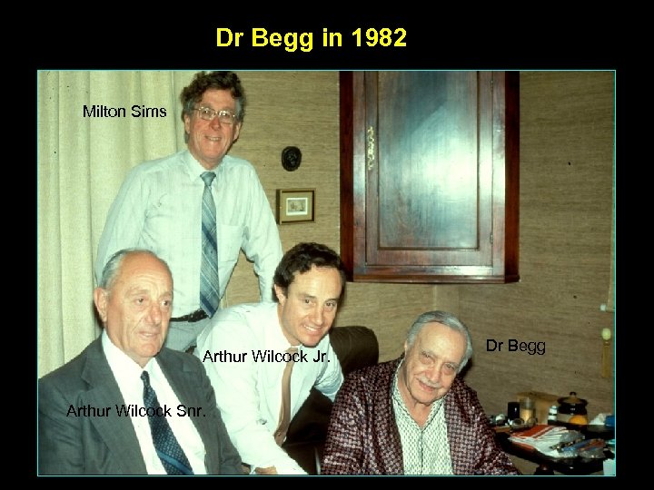 Dr Begg in 1982 Milton Sims Arthur Wilcock Jr. Arthur Wilcock Snr. Dr Begg