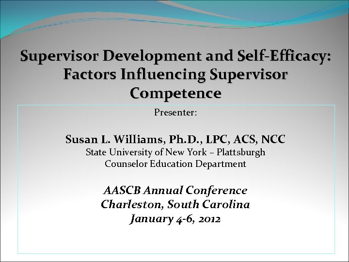Supervisor Development and Self-Efficacy: Factors Influencing Supervisor Competence Presenter: Susan L. Williams, Ph. D.