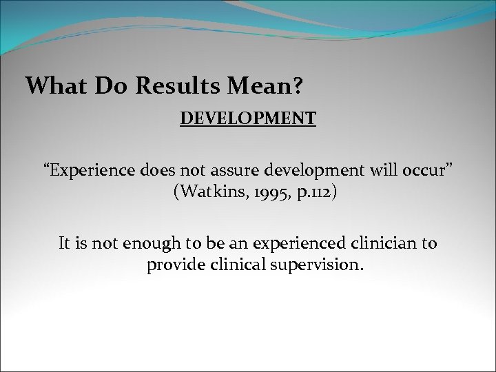 What Do Results Mean? DEVELOPMENT “Experience does not assure development will occur” (Watkins, 1995,