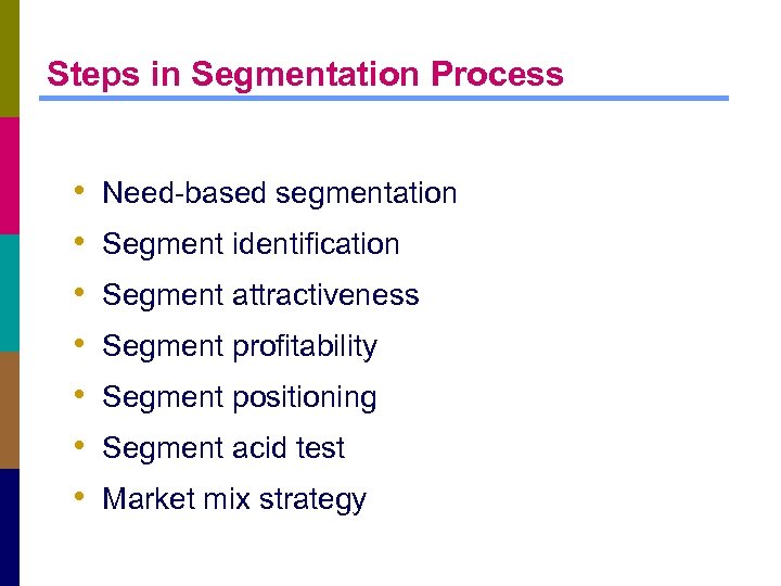 Steps in Segmentation Process • • Need-based segmentation Segment identification Segment attractiveness Segment profitability