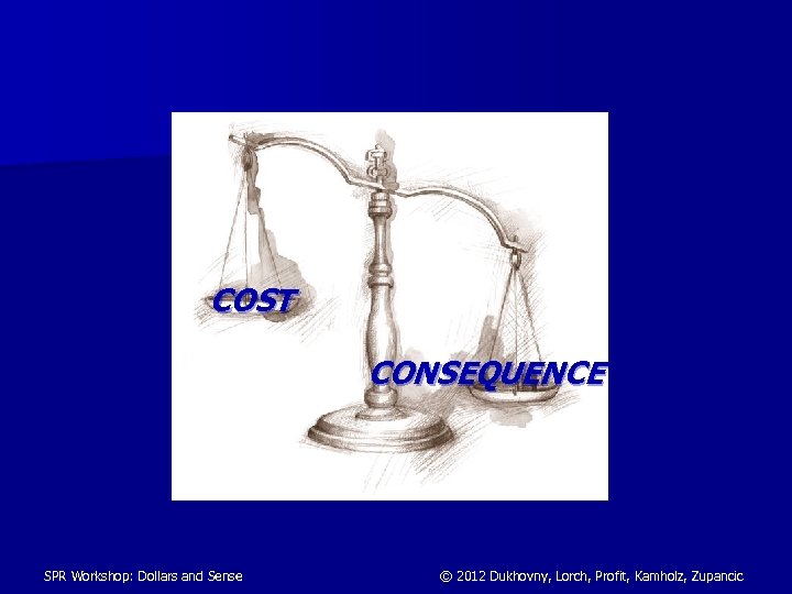 COST CONSEQUENCE SPR Workshop: Dollars and Sense © 2012 Dukhovny, Lorch, Profit, Kamholz, Zupancic