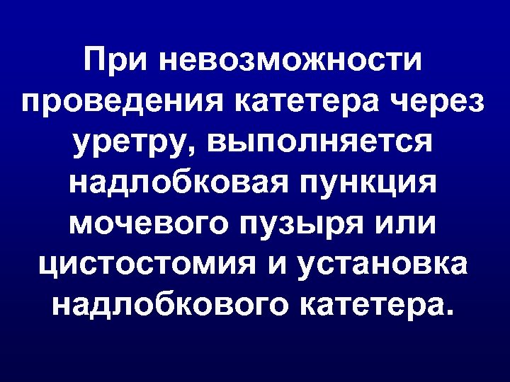 При невозможности проведения катетера через уретру, выполняется надлобковая пункция мочевого пузыря или цистостомия и