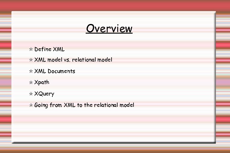 Overview Define XML model vs. relational model XML Documents Xpath XQuery Going from XML