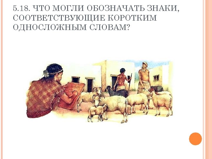 5. 18. ЧТО МОГЛИ ОБОЗНАЧАТЬ ЗНАКИ, СООТВЕТСТВУЮЩИЕ КОРОТКИМ ОДНОСЛОЖНЫМ СЛОВАМ? 