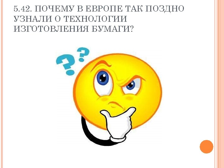 5. 42. ПОЧЕМУ В ЕВРОПЕ ТАК ПОЗДНО УЗНАЛИ О ТЕХНОЛОГИИ ИЗГОТОВЛЕНИЯ БУМАГИ? 