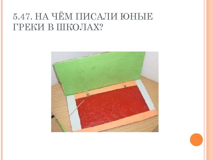 5. 47. НА ЧЁМ ПИСАЛИ ЮНЫЕ ГРЕКИ В ШКОЛАХ? 