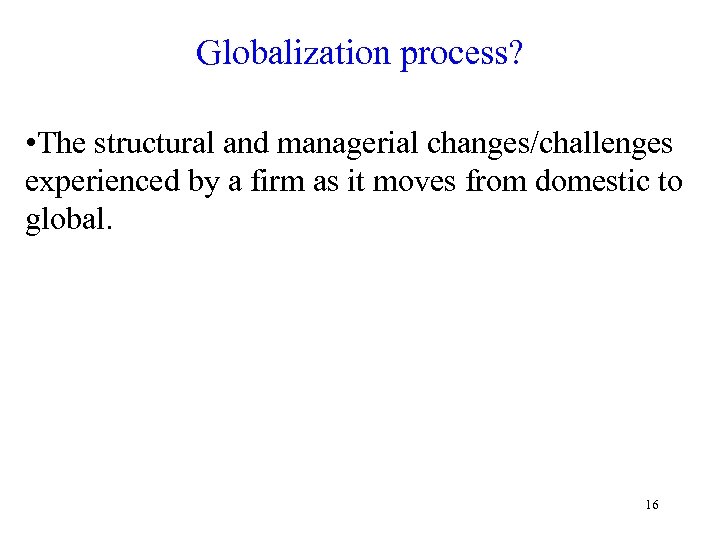 Globalization process? • The structural and managerial changes/challenges experienced by a firm as it