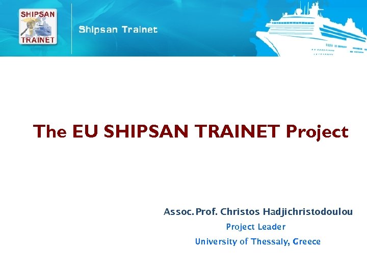 The EU SHIPSAN TRAINET Project Assoc. Prof. Christos Hadjichristodoulou Project Leader University of Thessaly,