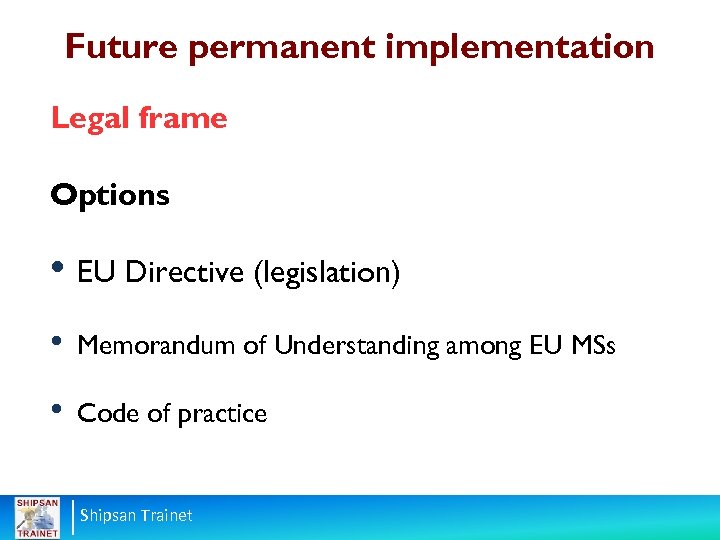 Future permanent implementation Legal frame Options • EU Directive (legislation) • Memorandum of Understanding