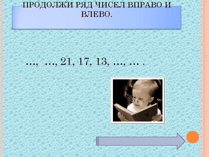 ПРОДОЛЖИ РЯД ЧИСЕЛ ВПРАВО И ВЛЕВО. …, …, 21, 17, 13, …, …. 