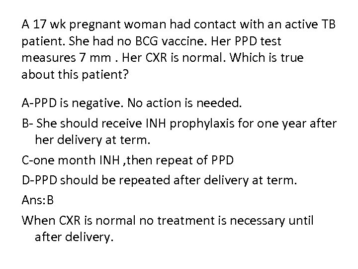 A 17 wk pregnant woman had contact with an active TB patient. She had