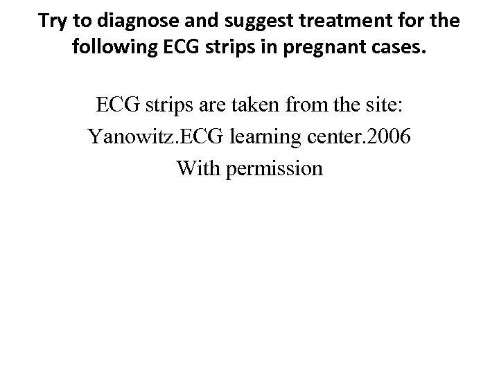 Try to diagnose and suggest treatment for the following ECG strips in pregnant cases.
