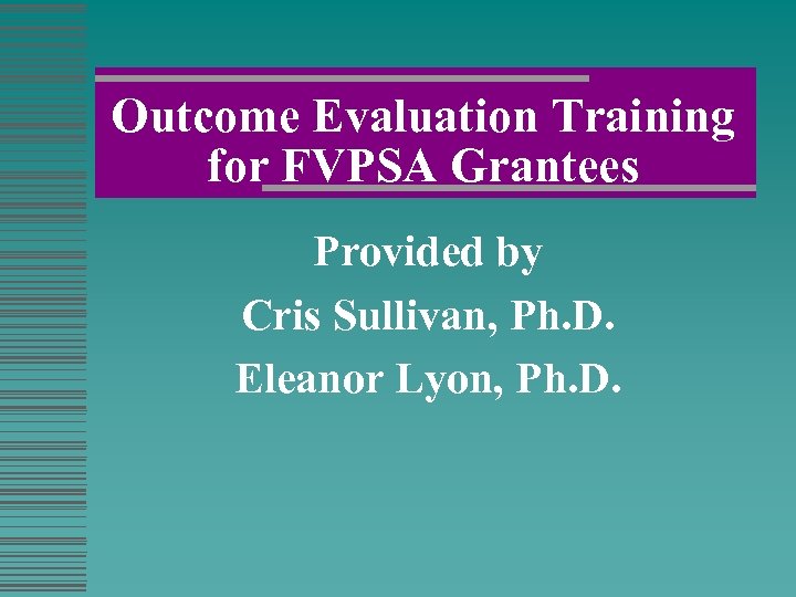 Outcome Evaluation Training for FVPSA Grantees Provided by Cris Sullivan, Ph. D. Eleanor Lyon,
