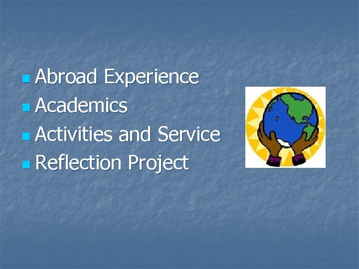 n Abroad Experience n Academics n Activities and Service n Reflection Project 