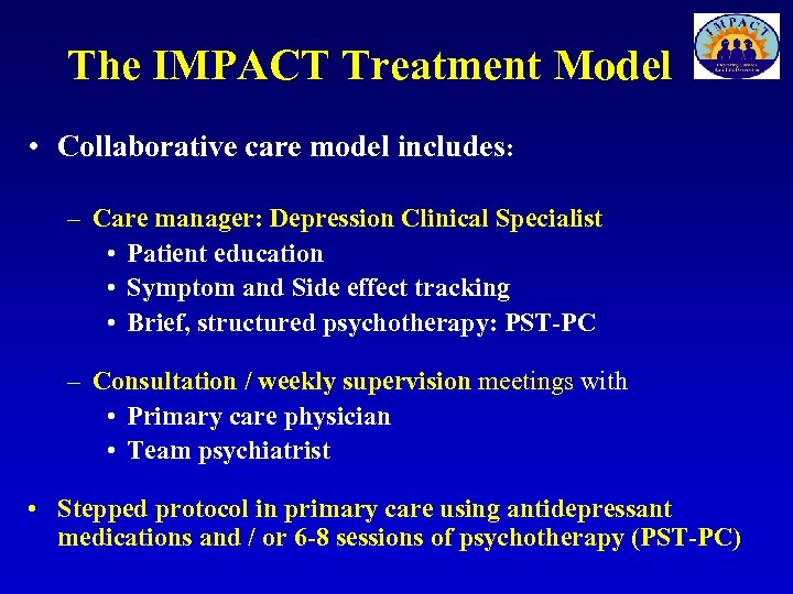 The IMPACT Treatment Model • Collaborative care model includes: – Care manager: Depression Clinical