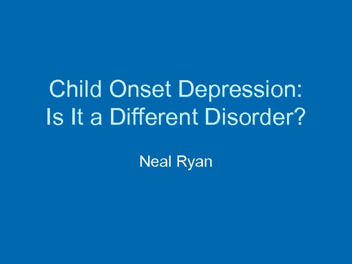 Child Onset Depression: Is It a Different Disorder? Neal Ryan 