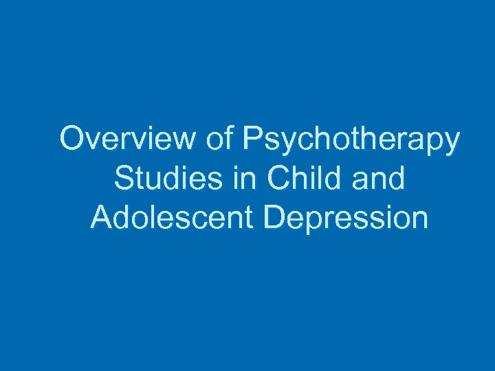 Overview of Psychotherapy Studies in Child and Adolescent Depression 