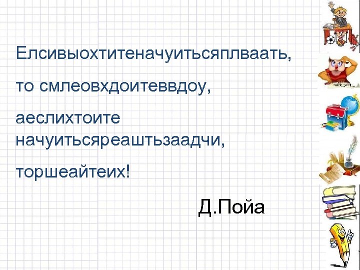 Елсивыохтитеначуитьсяплваать, то смлеовхдоитеввдоу, аеслихтоите начуитьсяреаштьзаадчи, торшеайтеих! Д. Пойа 
