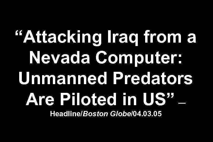 “Attacking Iraq from a Nevada Computer: Unmanned Predators Are Piloted in US” — Headline/Boston