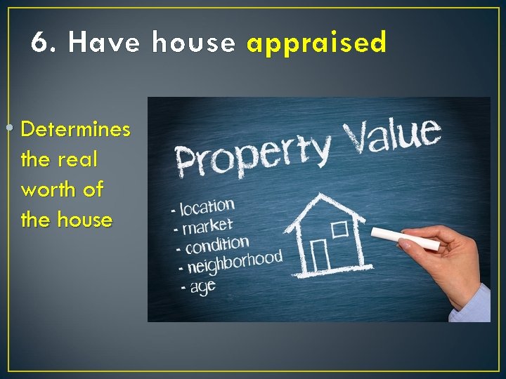 6. Have house appraised • Determines the real worth of the house 