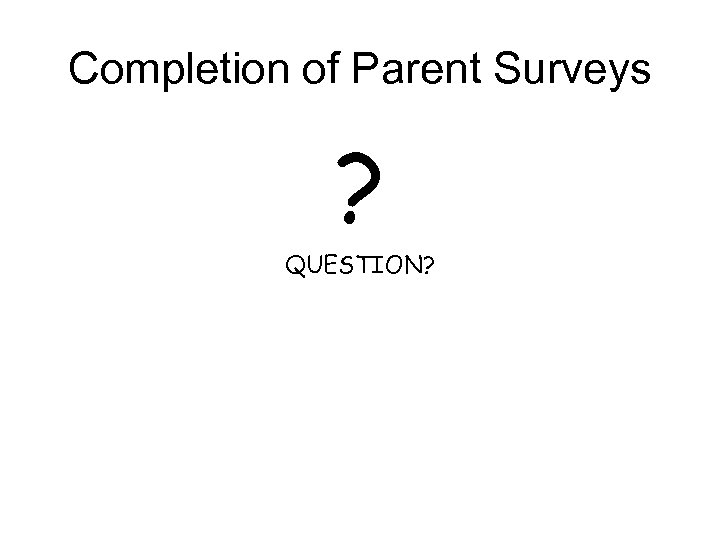 Completion of Parent Surveys ? QUESTION? 