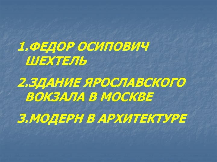 1. ФЕДОР ОСИПОВИЧ ШЕХТЕЛЬ 2. ЗДАНИЕ ЯРОСЛАВСКОГО ВОКЗАЛА В МОСКВЕ 3. МОДЕРН В АРХИТЕКТУРЕ