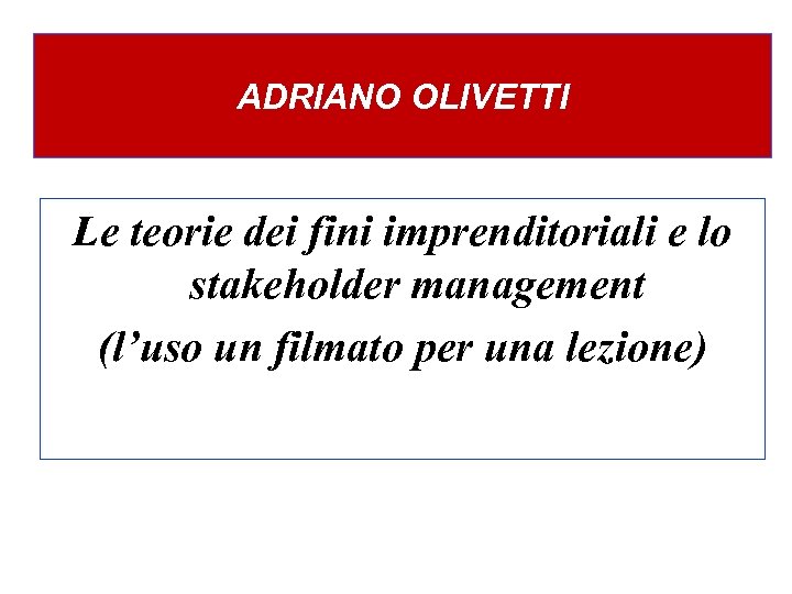 ADRIANO OLIVETTI Le teorie dei fini imprenditoriali e lo stakeholder management (l’uso un filmato