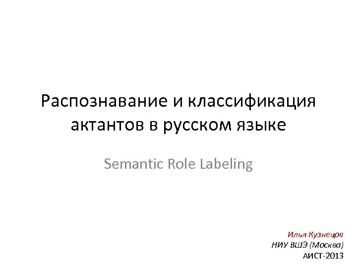 Распознавание и классификация актантов в русском языке Semantic Role Labeling Илья Кузнецов НИУ ВШЭ
