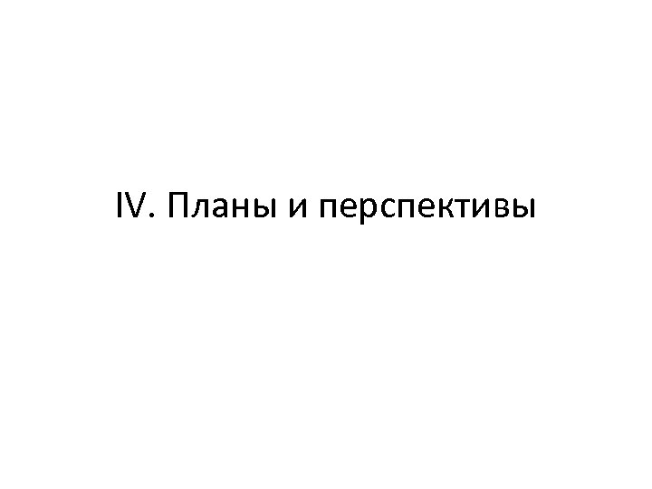 IV. Планы и перспективы 