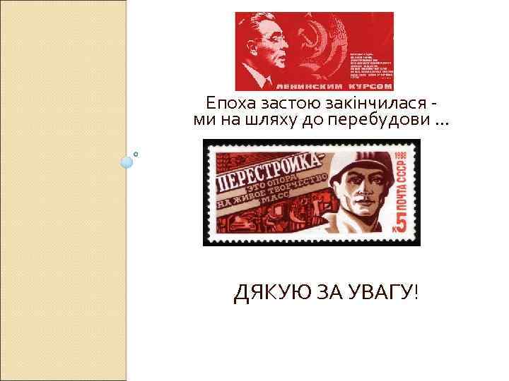Епоха застою закінчилася ми на шляху до перебудови. . . ДЯКУЮ ЗА УВАГУ! 