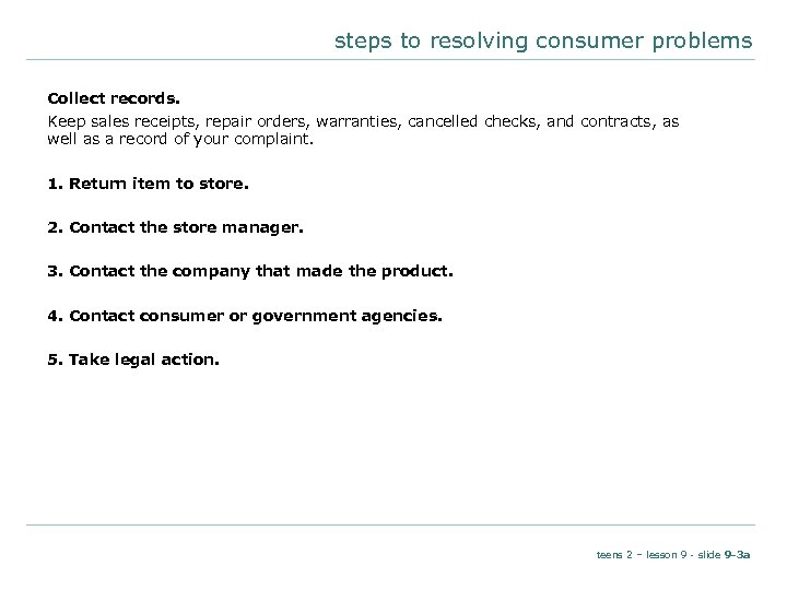 steps to resolving consumer problems Collect records. Keep sales receipts, repair orders, warranties, cancelled