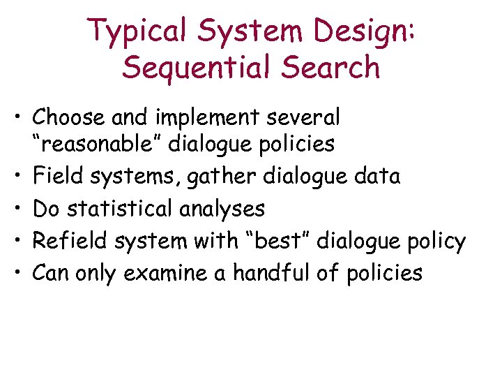 Typical System Design: Sequential Search • Choose and implement several “reasonable” dialogue policies •