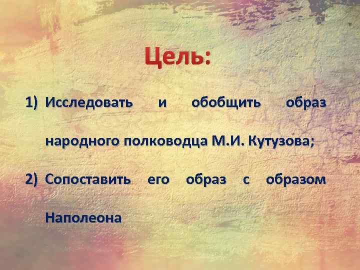 Цель: 1) Исследовать и обобщить образ народного полководца М. И. Кутузова; 2) Сопоставить его