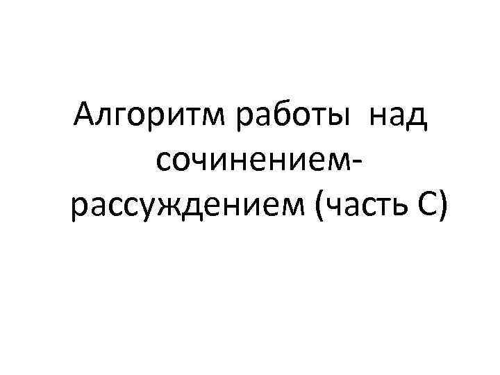 Алгоритм работы над сочинением рассуждением (часть С) 