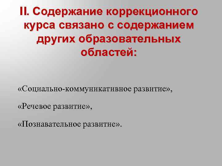 II. Содержание коррекционного курса связано с содержанием других образовательных областей: «Социально-коммуникативное развитие» , «Речевое