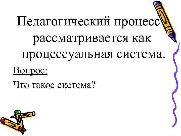 Педагогический процесс рассматривается как процессуальная система. Вопрос: Что такое система? 