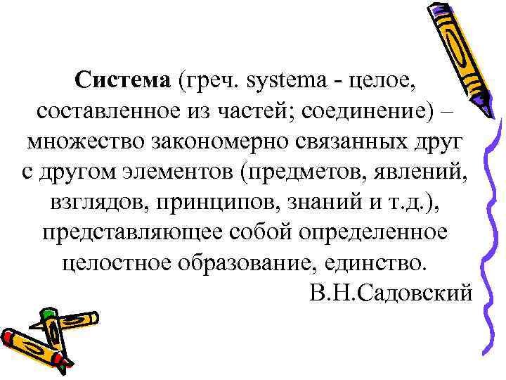 Система (греч. systema - целое, составленное из частей; соединение) – множество закономерно связанных друг