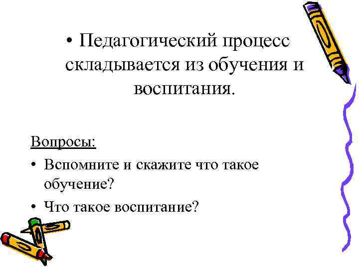  • Педагогический процесс складывается из обучения и воспитания. Вопросы: • Вспомните и скажите