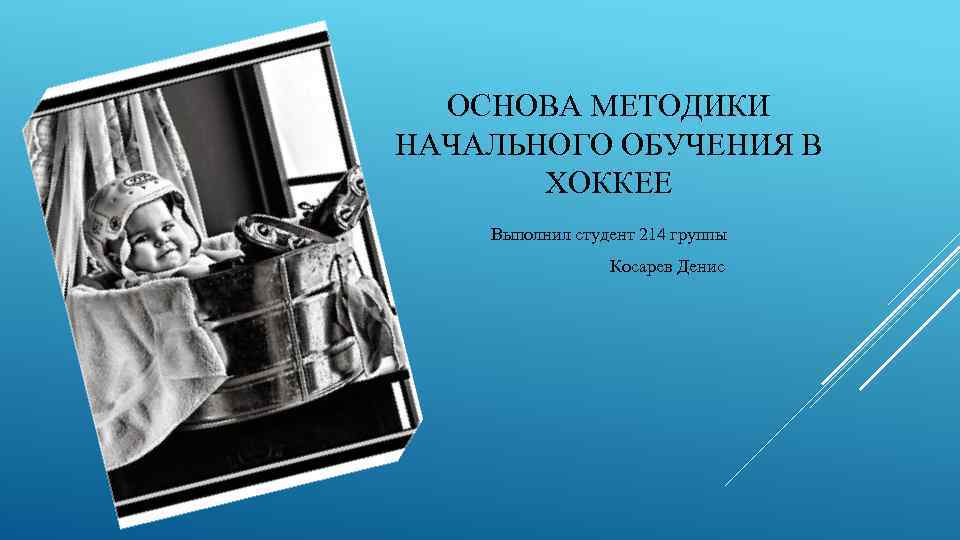 ОСНОВА МЕТОДИКИ НАЧАЛЬНОГО ОБУЧЕНИЯ В ХОККЕЕ Выполнил студент 214 группы Косарев Денис 