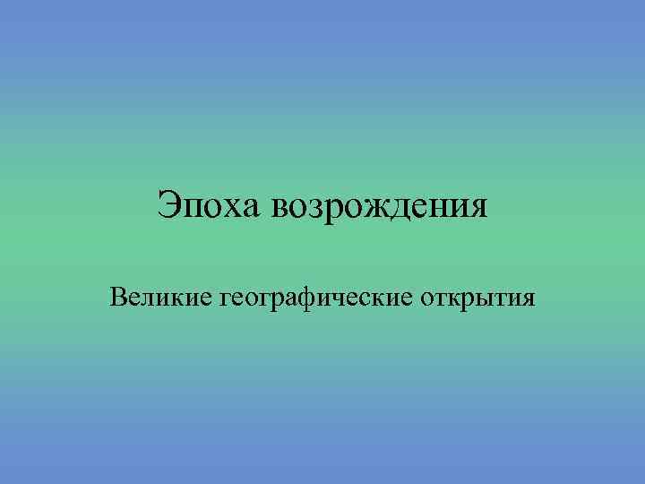 Эпоха возрождения Великие географические открытия 