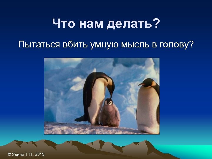 Что нам делать? Пытаться вбить умную мысль в голову? © Удина Т. Н. ,