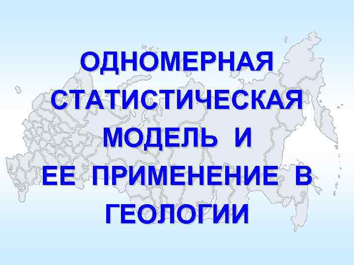 ОДНОМЕРНАЯ СТАТИСТИЧЕСКАЯ МОДЕЛЬ И ЕЕ ПРИМЕНЕНИЕ В ГЕОЛОГИИ 