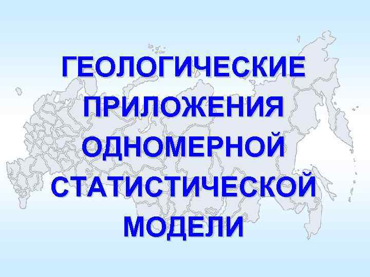 ГЕОЛОГИЧЕСКИЕ ПРИЛОЖЕНИЯ ОДНОМЕРНОЙ СТАТИСТИЧЕСКОЙ МОДЕЛИ 