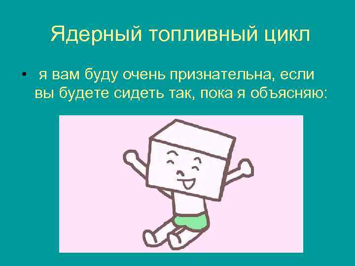 Ядерный топливный цикл • я вам буду очень признательна, если вы будете сидеть так,