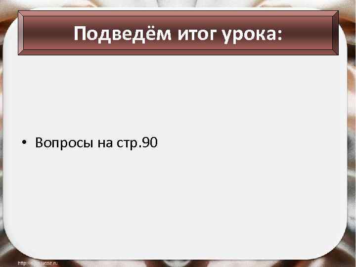 Подведём итог урока: • Вопросы на стр. 90 
