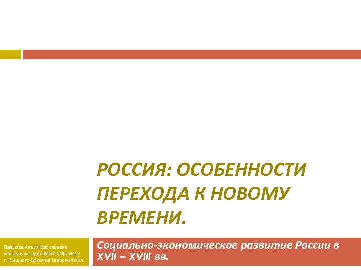 РОССИЯ: ОСОБЕННОСТИ ПЕРЕХОДА К НОВОМУ ВРЕМЕНИ. Павлова Анеля Васильевна учитель истории МОУ СОШ №