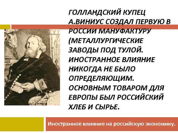 ГОЛЛАНДСКИЙ КУПЕЦ А. ВИНИУС СОЗДАЛ ПЕРВУЮ В РОССИИ МАНУФАКТУРУ (МЕТАЛЛУРГИЧЕСКИЕ ЗАВОДЫ ПОД ТУЛОЙ. ИНОСТРАННОЕ