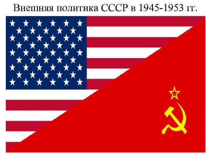 Внешняя политика СССР в 1945 -1953 гг. 